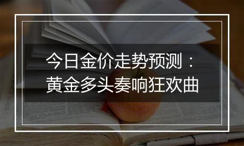 今日金价走势预测：黄金多头奏响狂欢曲