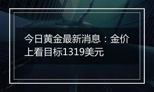 今日黄金最新消息：金价上看目标1319美元