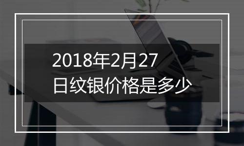 2018年2月27日纹银价格是多少