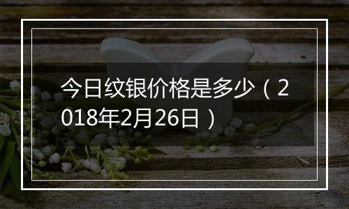 今日纹银价格是多少(2018年2月26日)