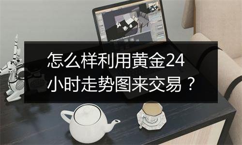 怎么样利用黄金24小时走势图来交易？