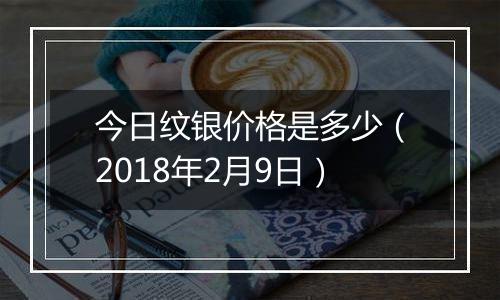 今日纹银价格是多少(2018年2月9日)