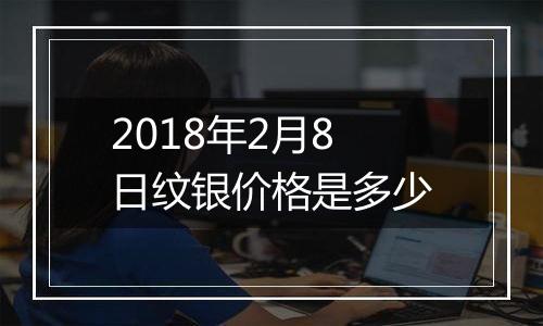 2018年2月8日纹银价格是多少