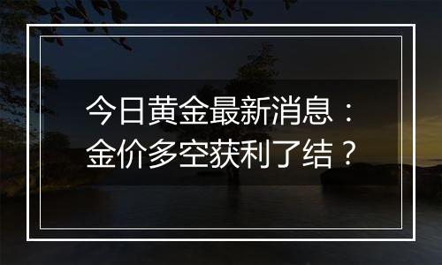 今日黄金最新消息:金价多空获利了结?