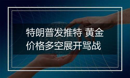 特朗普发推特 黄金价格多空展开骂战