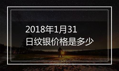 2018年1月31日纹银价格是多少