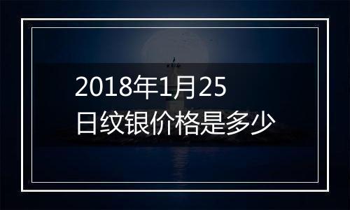 2018年1月25日纹银价格是多少