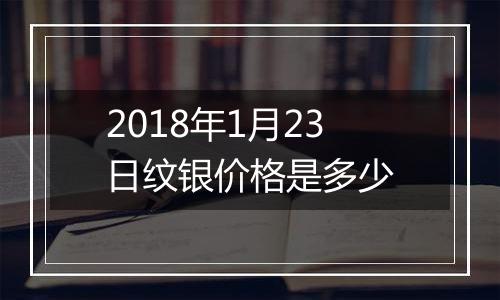 2018年1月23日纹银价格是多少