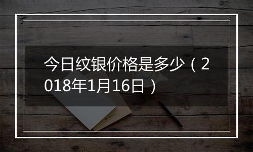 今日纹银价格是多少（2018年1月16日）