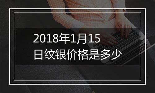 2018年1月15日纹银价格是多少