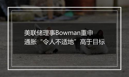 美联储理事Bowman重申通胀“令人不适地”高于目标