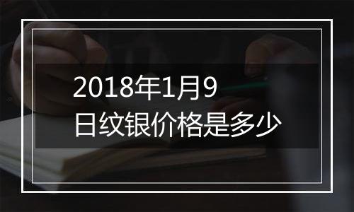 2018年1月9日纹银价格是多少