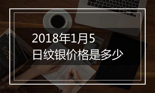 2018年1月5日纹银价格是多少
