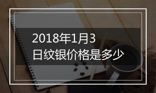 2018年1月3日纹银价格是多少