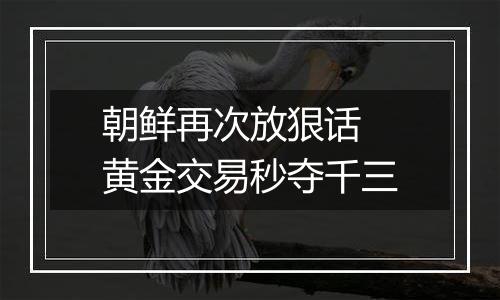 朝鲜再次放狠话 黄金交易秒夺千三