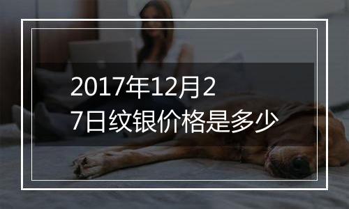 2017年12月27日纹银价格是多少