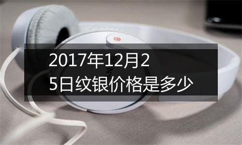 2017年12月25日纹银价格是多少