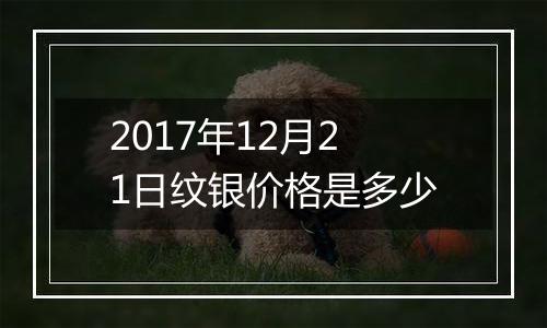 2017年12月21日纹银价格是多少