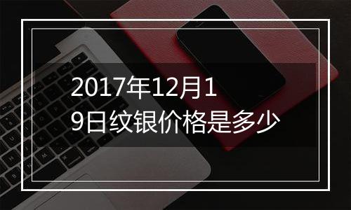 2017年12月19日纹银价格是多少