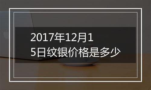2017年12月15日纹银价格是多少