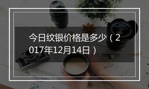 今日纹银价格是多少（2017年12月14日）