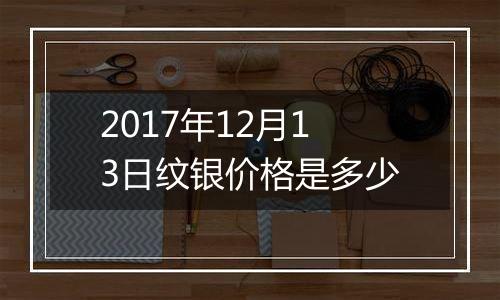 2017年12月13日纹银价格是多少