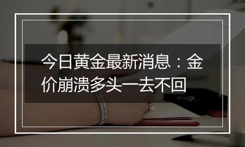 今日黄金最新消息：金价崩溃多头一去不回