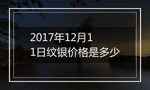 2017年12月11日纹银价格是多少