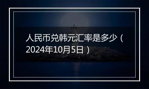 人民币兑韩元汇率是多少(2024年10月5日)