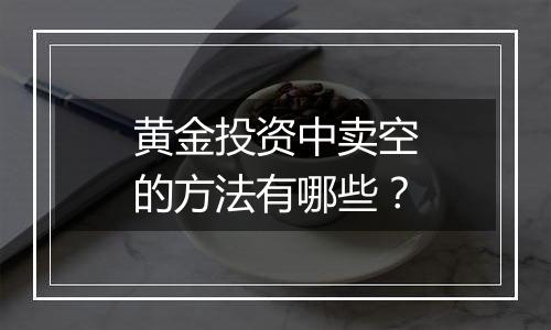 黄金投资中卖空的方法有哪些？
