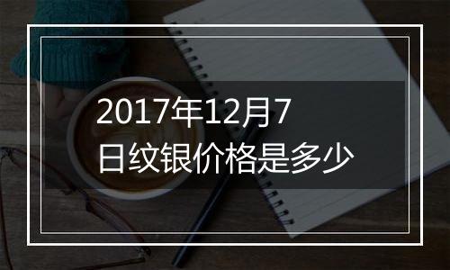 2017年12月7日纹银价格是多少