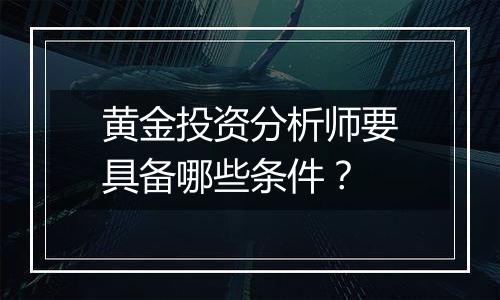 黄金投资分析师要具备哪些条件？