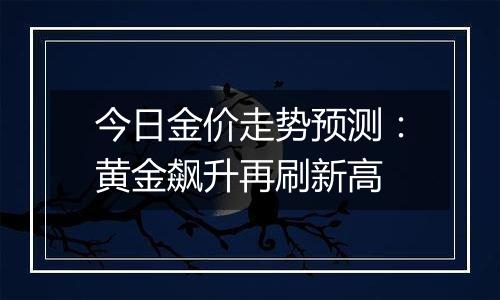 今日金价走势预测:黄金飙升再刷新高