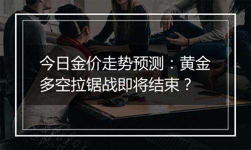 今日金价走势预测:黄金多空拉锯战即将结束?