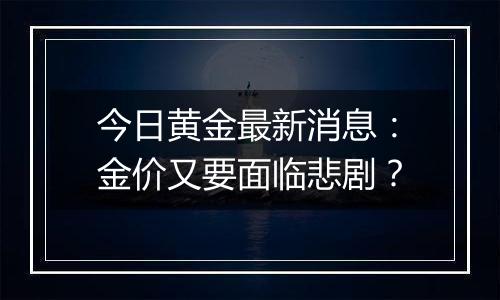 今日黄金最新消息：金价又要面临悲剧？