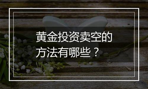 黄金投资卖空的方法有哪些？