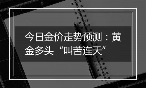 今日金价走势预测:黄金多头“叫苦连天”
