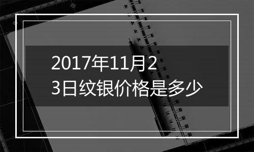 2017年11月23日纹银价格是多少