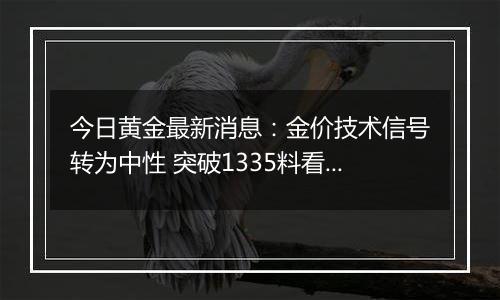 今日黄金最新消息:金价技术信号转为中性 突破1335料看向1347