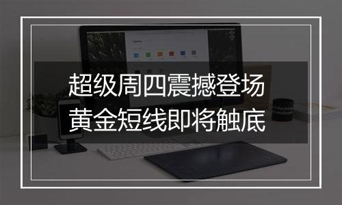 超级周四震撼登场 黄金短线即将触底