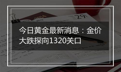 今日黄金最新消息：金价大跌探向1320关口