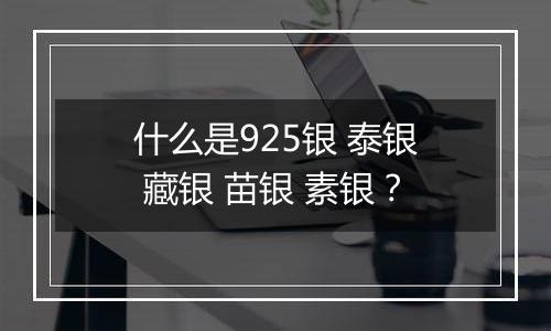 什么是925银 泰银 藏银 苗银 素银?