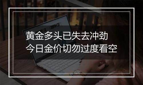 黄金多头已失去冲劲 今日金价切勿过度看空