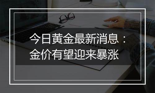 今日黄金最新消息：金价有望迎来暴涨