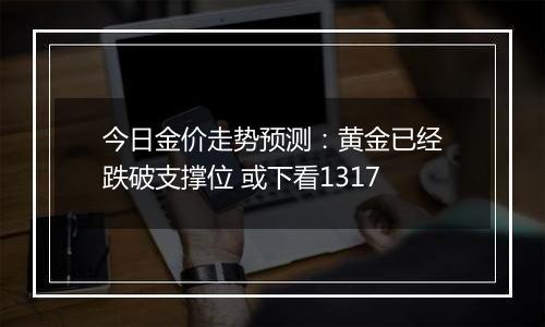 今日金价走势预测:黄金已经跌破支撑位 或下看1317