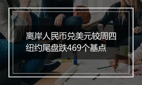 离岸人民币兑美元较周四纽约尾盘跌469个基点