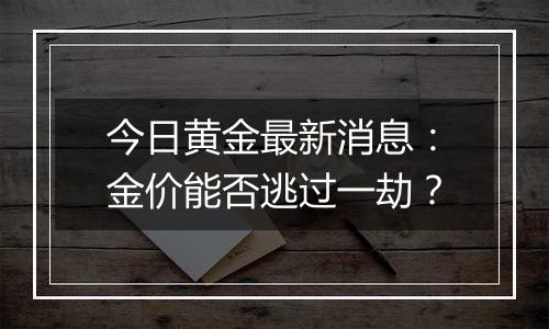 今日黄金最新消息：金价能否逃过一劫？