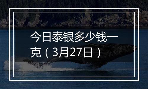 今日泰银多少钱一克(3月27日)