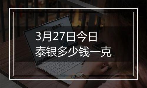 3月27日今日泰银多少钱一克