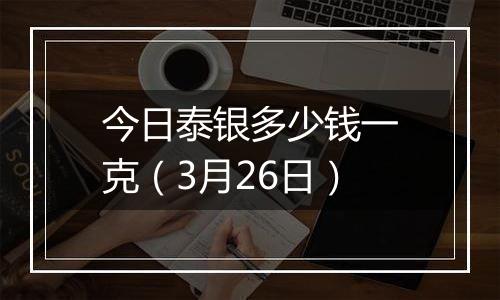 今日泰银多少钱一克(3月26日)
